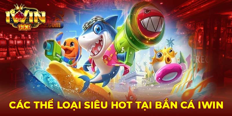 Các thể loại siêu hot tại bắn cá Iwin