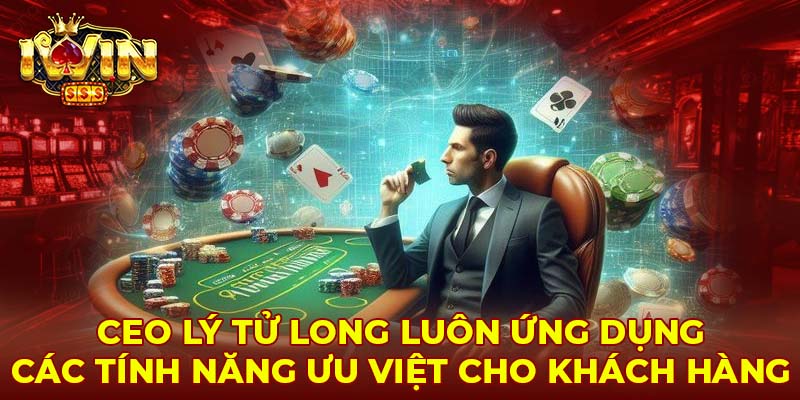 CEO Lý Tử Long luôn ứng dụng các tính năng ưu việt cho khách hàng