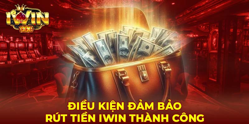 Điều kiện đảm bảo rút tiền Iwin thành công 